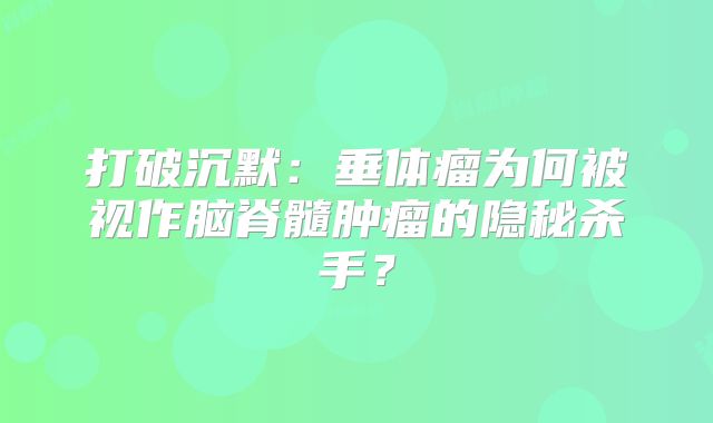 打破沉默：垂体瘤为何被视作脑脊髓肿瘤的隐秘杀手？