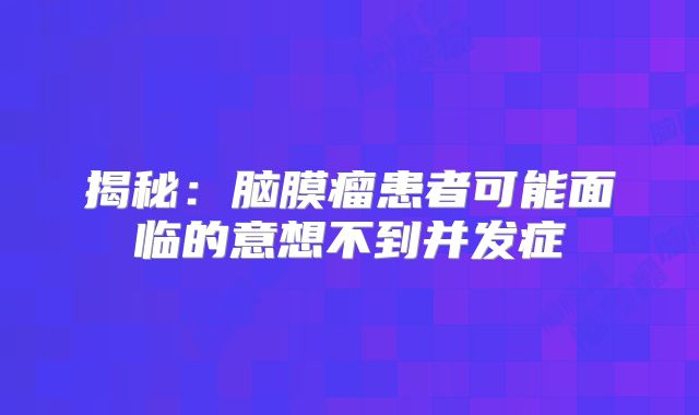 揭秘：脑膜瘤患者可能面临的意想不到并发症