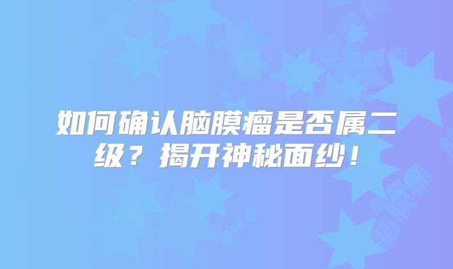 如何确认脑膜瘤是否属二级？揭开神秘面纱！