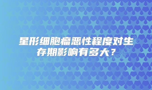 星形细胞瘤恶性程度对生存期影响有多大？