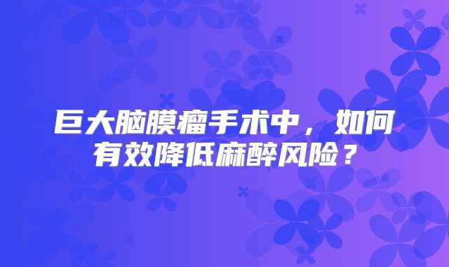 巨大脑膜瘤手术中，如何有效降低麻醉风险？
