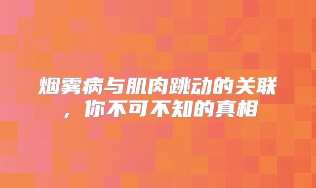 烟雾病与肌肉跳动的关联，你不可不知的真相