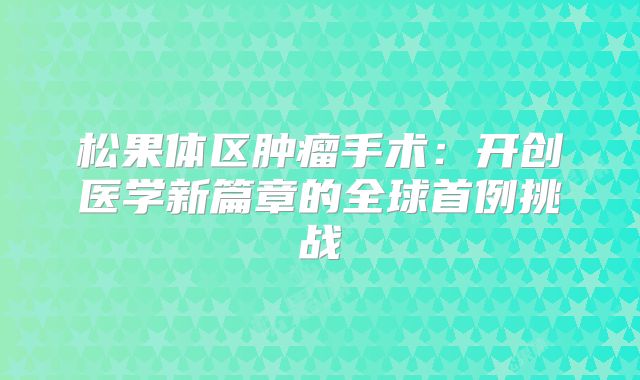 松果体区肿瘤手术：开创医学新篇章的全球首例挑战
