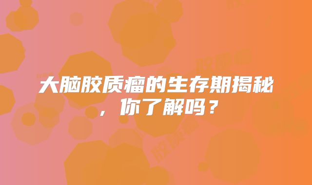 大脑胶质瘤的生存期揭秘，你了解吗？