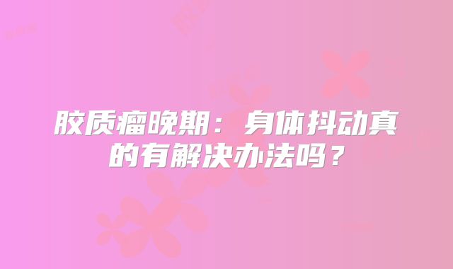 胶质瘤晚期：身体抖动真的有解决办法吗？