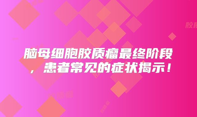 脑母细胞胶质瘤最终阶段，患者常见的症状揭示！