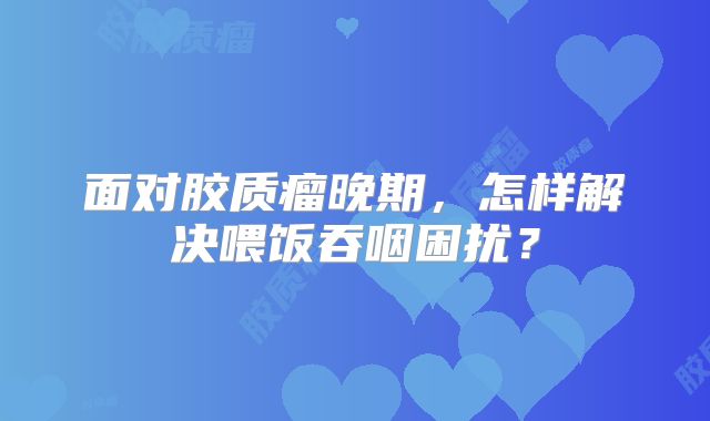 面对胶质瘤晚期，怎样解决喂饭吞咽困扰？