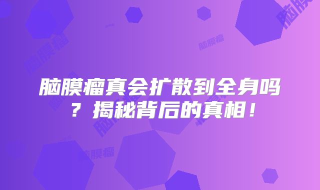 脑膜瘤真会扩散到全身吗？揭秘背后的真相！