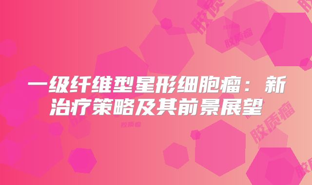一级纤维型星形细胞瘤：新治疗策略及其前景展望