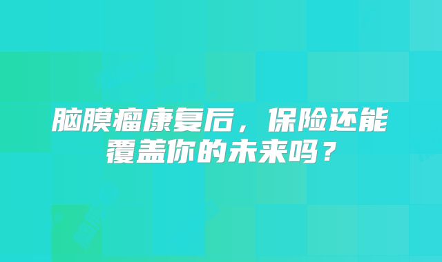 脑膜瘤康复后，保险还能覆盖你的未来吗？