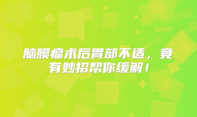 脑膜瘤术后胃部不适，竟有妙招帮你缓解！