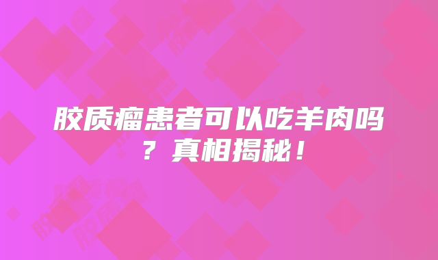 胶质瘤患者可以吃羊肉吗？真相揭秘！