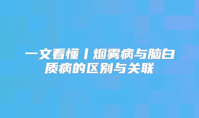 一文看懂丨烟雾病与脑白质病的区别与关联
