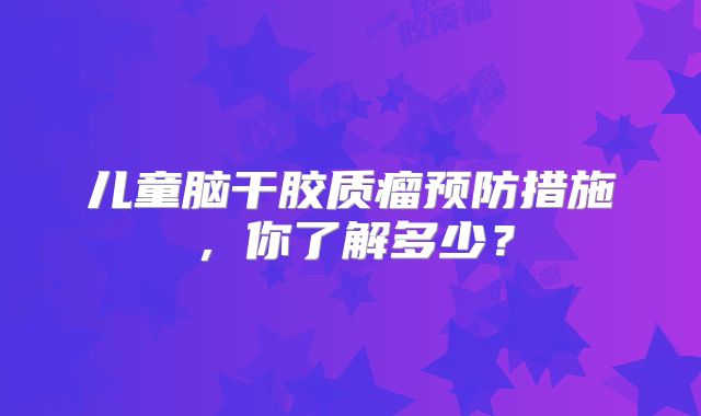 儿童脑干胶质瘤预防措施，你了解多少？