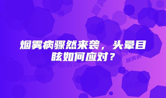 烟雾病骤然来袭，头晕目眩如何应对？