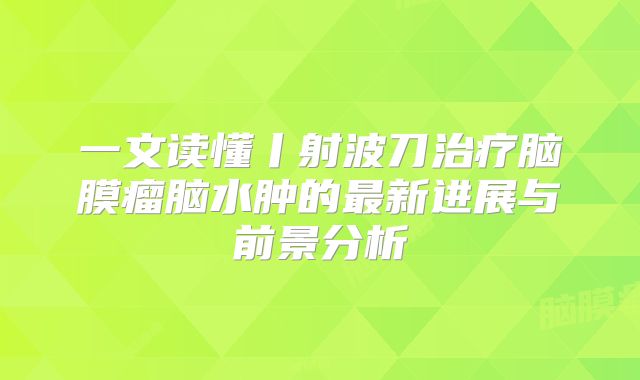 一文读懂丨射波刀治疗脑膜瘤脑水肿的最新进展与前景分析