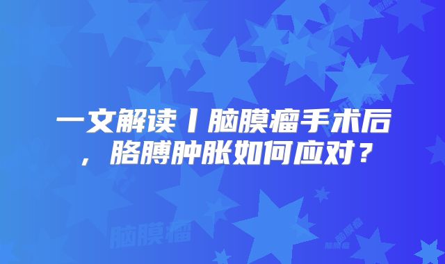 一文解读丨脑膜瘤手术后，胳膊肿胀如何应对？