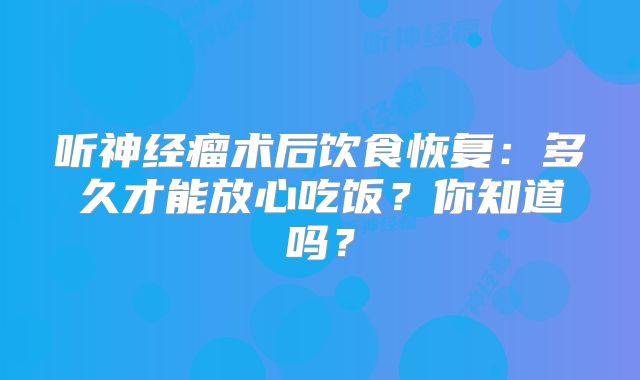 听神经瘤术后饮食恢复：多久才能放心吃饭？你知道吗？