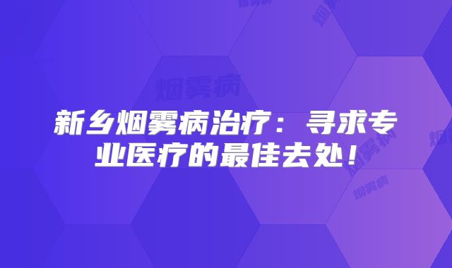 新乡烟雾病治疗：寻求专业医疗的最佳去处！