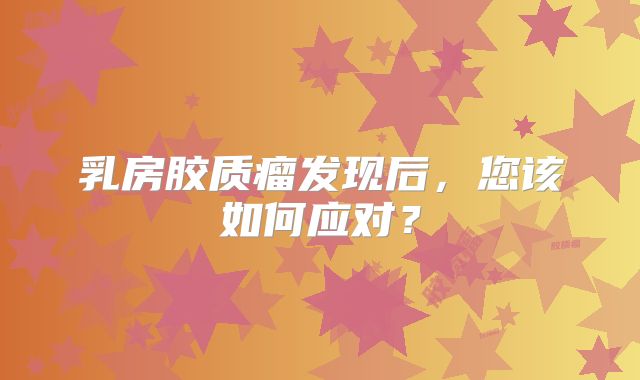 乳房胶质瘤发现后，您该如何应对？