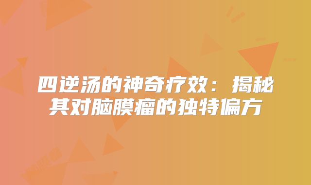 四逆汤的神奇疗效：揭秘其对脑膜瘤的独特偏方