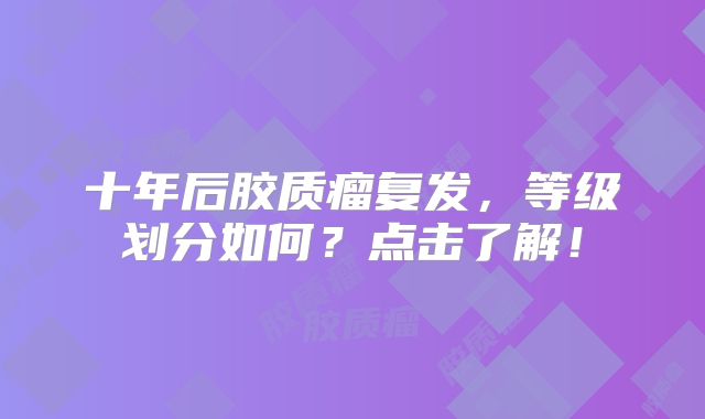 十年后胶质瘤复发，等级划分如何？点击了解！
