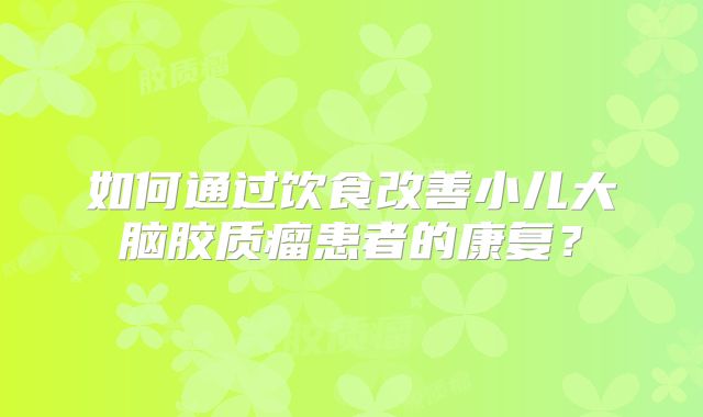 如何通过饮食改善小儿大脑胶质瘤患者的康复？