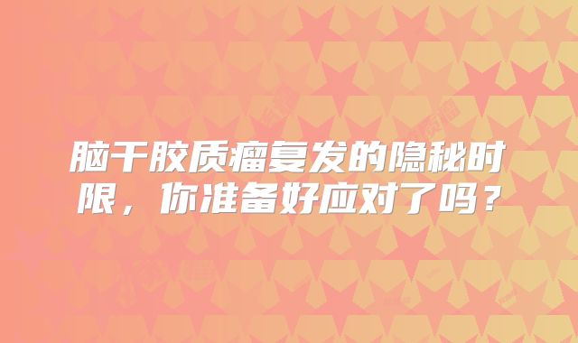 脑干胶质瘤复发的隐秘时限，你准备好应对了吗？