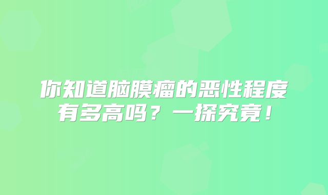 你知道脑膜瘤的恶性程度有多高吗？一探究竟！
