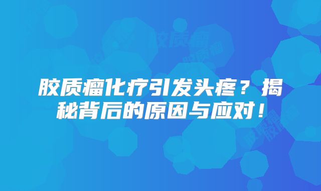 胶质瘤化疗引发头疼？揭秘背后的原因与应对！