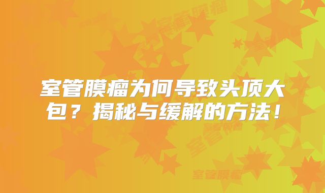 室管膜瘤为何导致头顶大包？揭秘与缓解的方法！