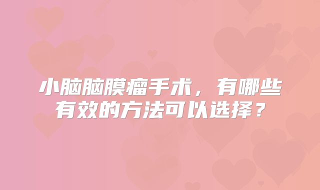 小脑脑膜瘤手术，有哪些有效的方法可以选择？