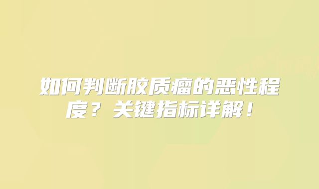 如何判断胶质瘤的恶性程度？关键指标详解！