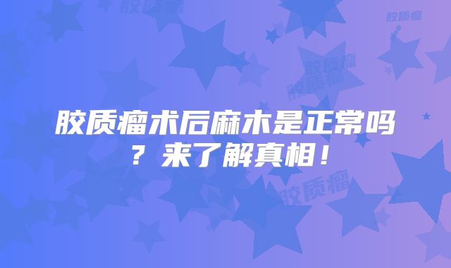 胶质瘤术后麻木是正常吗？来了解真相！