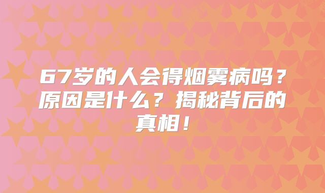 67岁的人会得烟雾病吗？原因是什么？揭秘背后的真相！