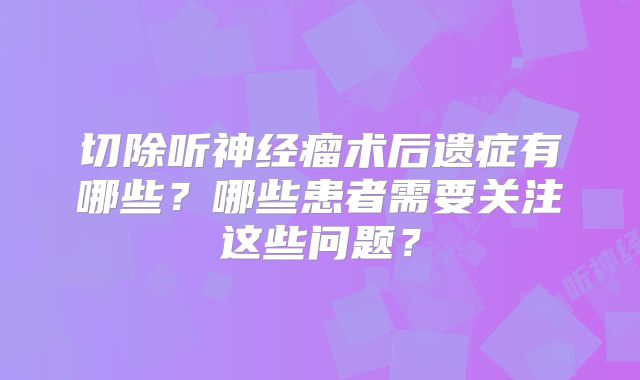 切除听神经瘤术后遗症有哪些？哪些患者需要关注这些问题？