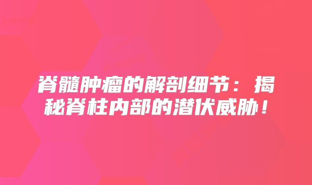 脊髓肿瘤的解剖细节：揭秘脊柱内部的潜伏威胁！
