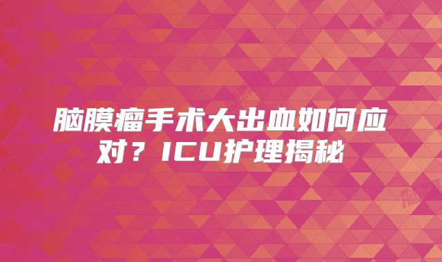 脑膜瘤手术大出血如何应对？ICU护理揭秘
