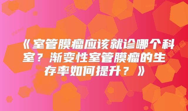 《室管膜瘤应该就诊哪个科室？渐变性室管膜瘤的生存率如何提升？》