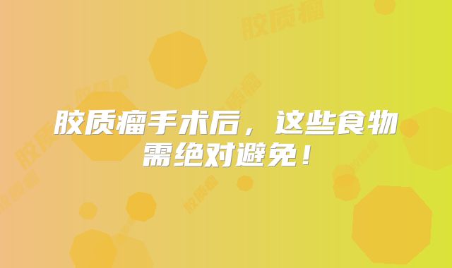 胶质瘤手术后，这些食物需绝对避免！