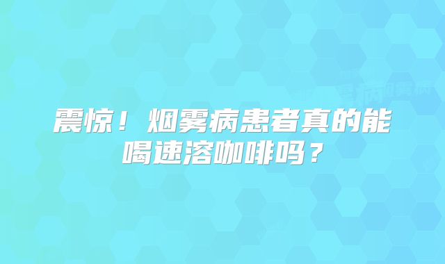 震惊！烟雾病患者真的能喝速溶咖啡吗？