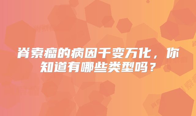 脊索瘤的病因千变万化，你知道有哪些类型吗？