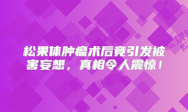 松果体肿瘤术后竟引发被害妄想，真相令人震惊！