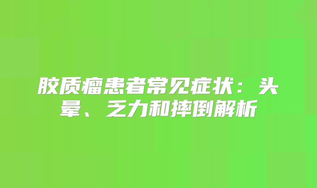 胶质瘤患者常见症状：头晕、乏力和摔倒解析