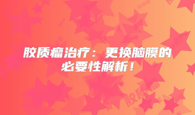 胶质瘤治疗：更换脑膜的必要性解析！