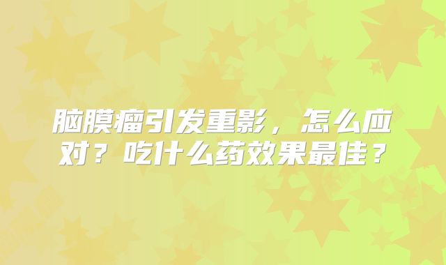 脑膜瘤引发重影，怎么应对？吃什么药效果最佳？