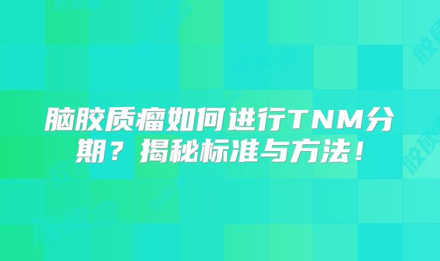 脑胶质瘤如何进行TNM分期？揭秘标准与方法！