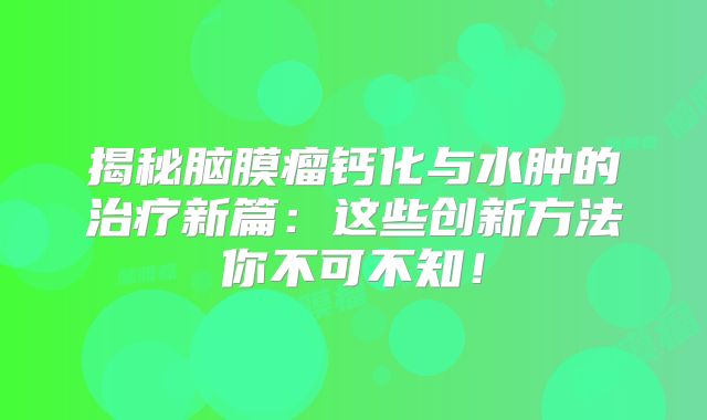 揭秘脑膜瘤钙化与水肿的治疗新篇：这些创新方法你不可不知！