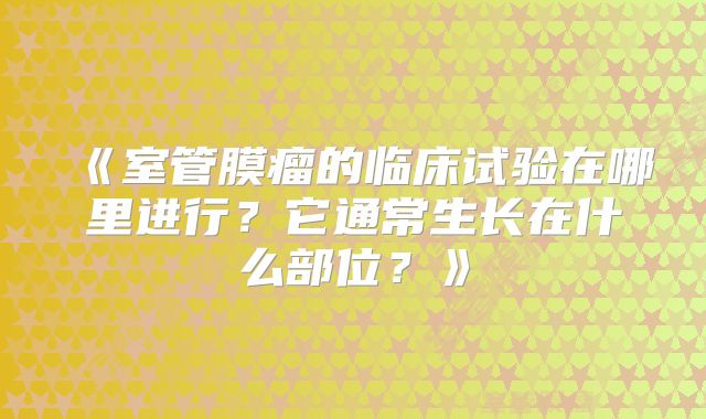 《室管膜瘤的临床试验在哪里进行？它通常生长在什么部位？》
