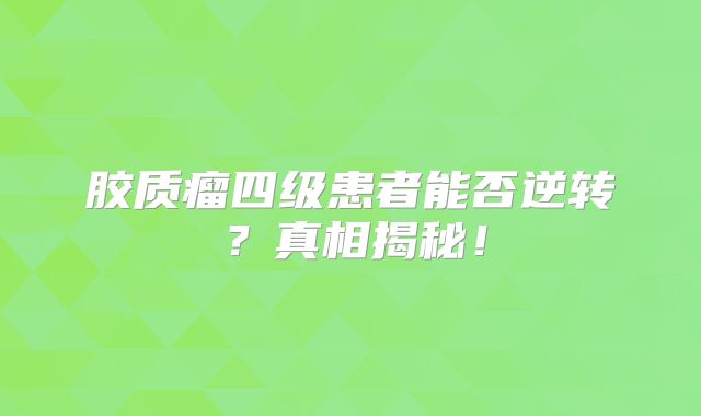 胶质瘤四级患者能否逆转？真相揭秘！